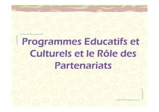 Programmes PPPrrrooogggrrraaammmmmmeeesss EEEEdddduuuuccccaaaattttiiiiffffssss eeeetttt 
CCCCuuuullllttttuuuurrrreeeellllssss eeeetttt lllleeee RRRRôôôôlllleeee ddddeeeessss 
PPPPaaaarrrrtttteeeennnnaaaarrrriiiiaaaattttssss 
 
