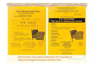 Partenariats avec Asian Americans PPPaaarrrttteeennnaaarrriiiaaatttsss aaavvveeeccc AAAsssiiiaaannn AAAmmmeeerrriiicccaaannnsss FFFFoooorrrr EEEEqqqquuuuaaaalllliiiittttyyyy eeeetttt 
KKKKoooorrrreeeeaaaannnn IIIImmmmmmmmiiiiggggrrrraaaannnntttt SSSSeeeerrrrvvvviiiicccceeeessss ooooffff NNNNeeeewwww YYYYoooorrrrkkkk 
 