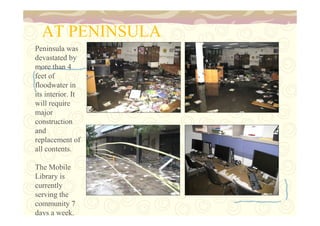 AT PENINSULA 
Peninsula was 
devastated by 
more than 4 
feet of 
floodwater in 
its interior. It 
will require 
major 
construction 
and 
replacement of 
all contents. 
The Mobile 
Library is 
currently 
serving the 
community 7 
days a week. 
 