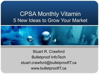 CPSA Monthly Vitamin 5 New Ideas to Grow Your Market Stuart R. Crawford Bulletproof InfoTech [email_address] www.bulletproofIT.ca 