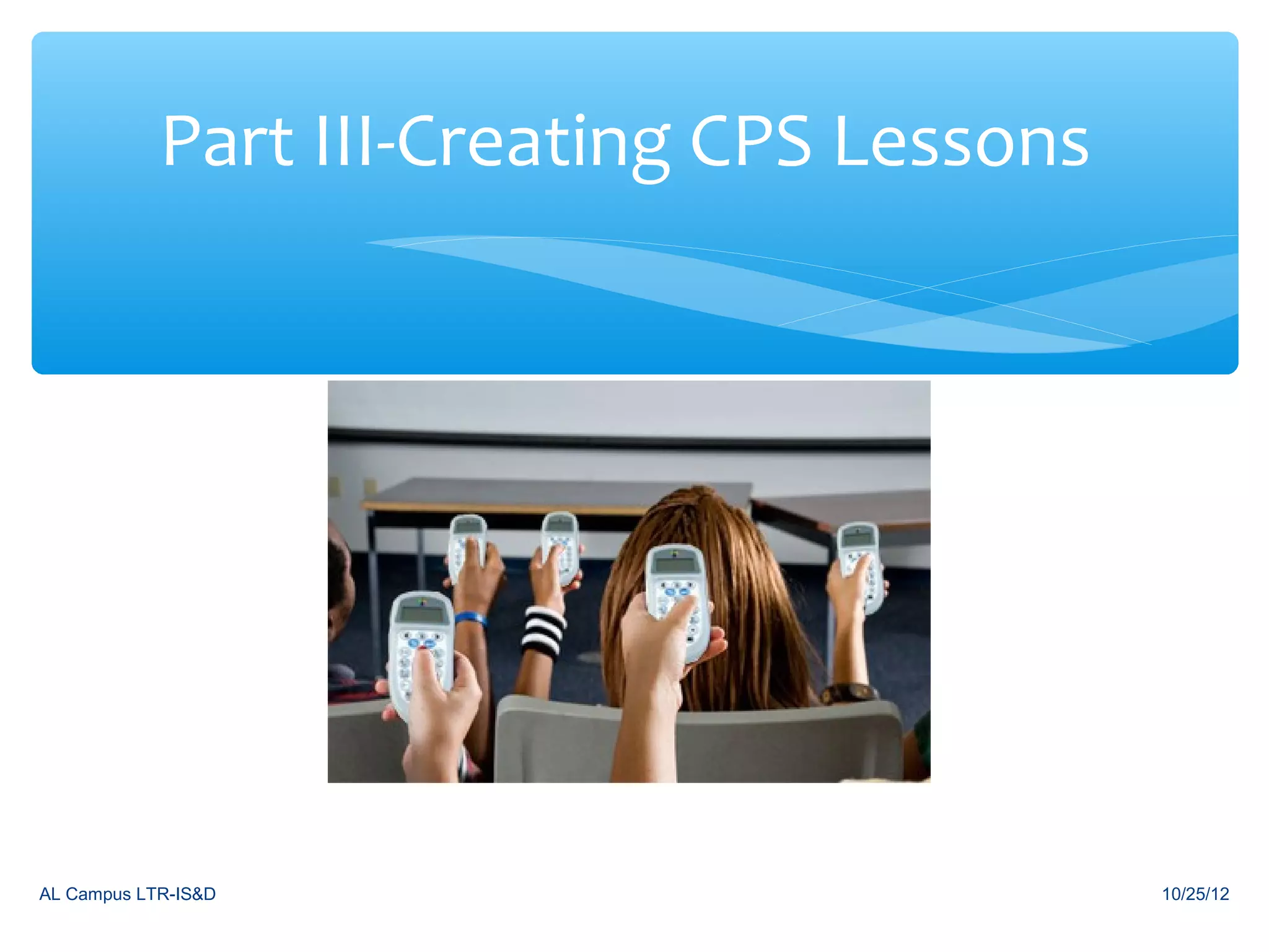 Part III-Creating CPS Lessons




AL Campus LTR-IS&D                          10/25/12
 