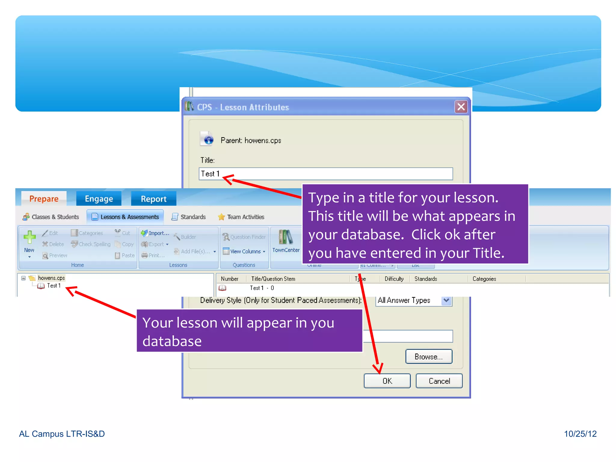 Type in a title for your lesson.
                                              This title will be what appears in
                                              your database. Click ok after
                                              you have entered in your Title.



                     Your lesson will appear in you
                     database




AL Campus LTR-IS&D                                                                 10/25/12
 