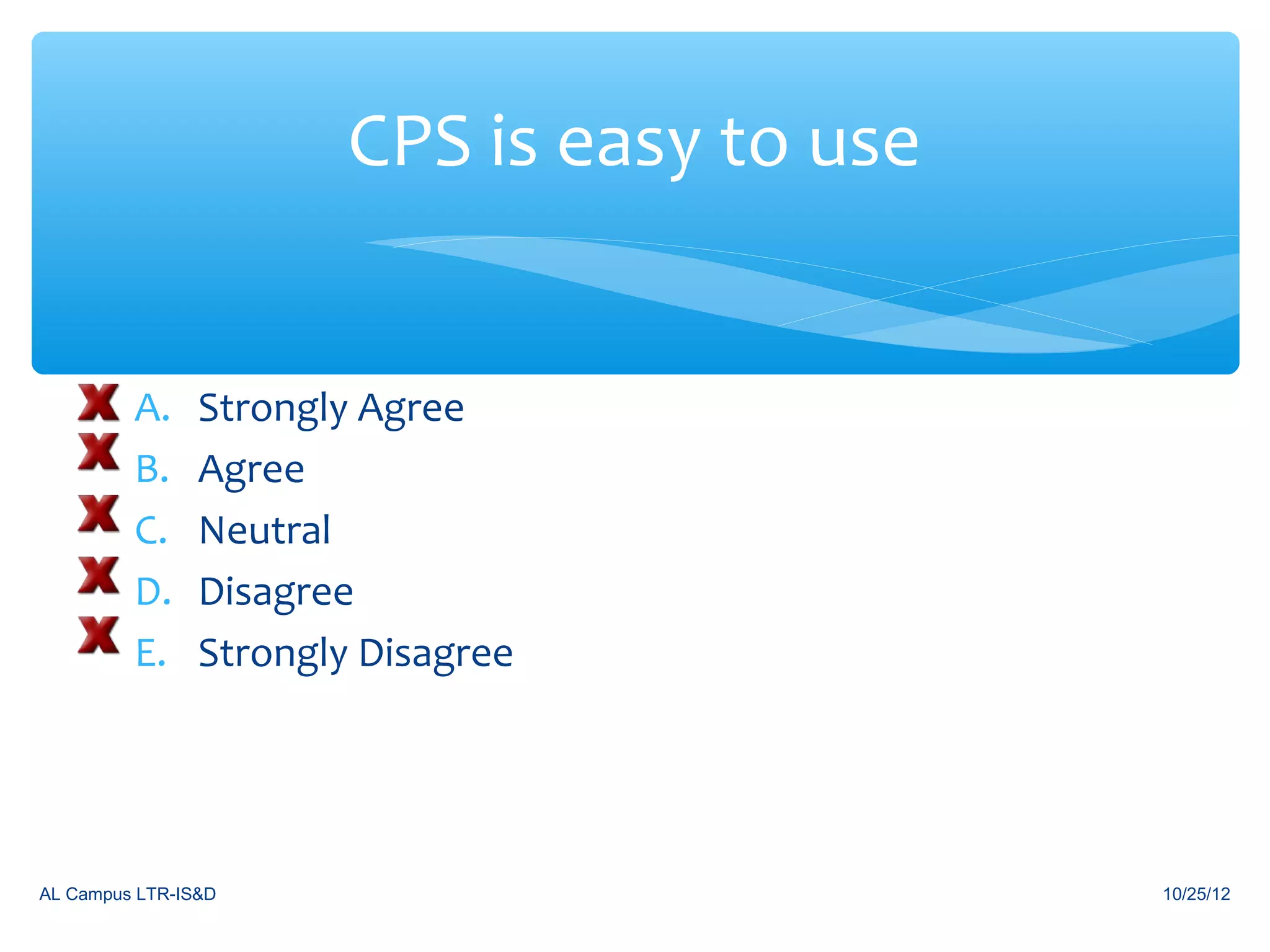 CPS is easy to use


         A.     Strongly Agree
         B.     Agree
         C.     Neutral
         D.     Disagree
         E.     Strongly Disagree




AL Campus LTR-IS&D                           10/25/12
 