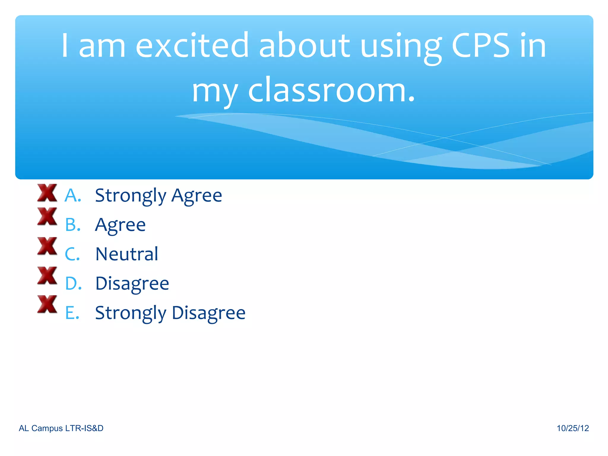 I am excited about using CPS in
                my classroom.

         A.     Strongly Agree
         B.     Agree
         C.     Neutral
         D.     Disagree
         E.     Strongly Disagree




AL Campus LTR-IS&D                        10/25/12
 