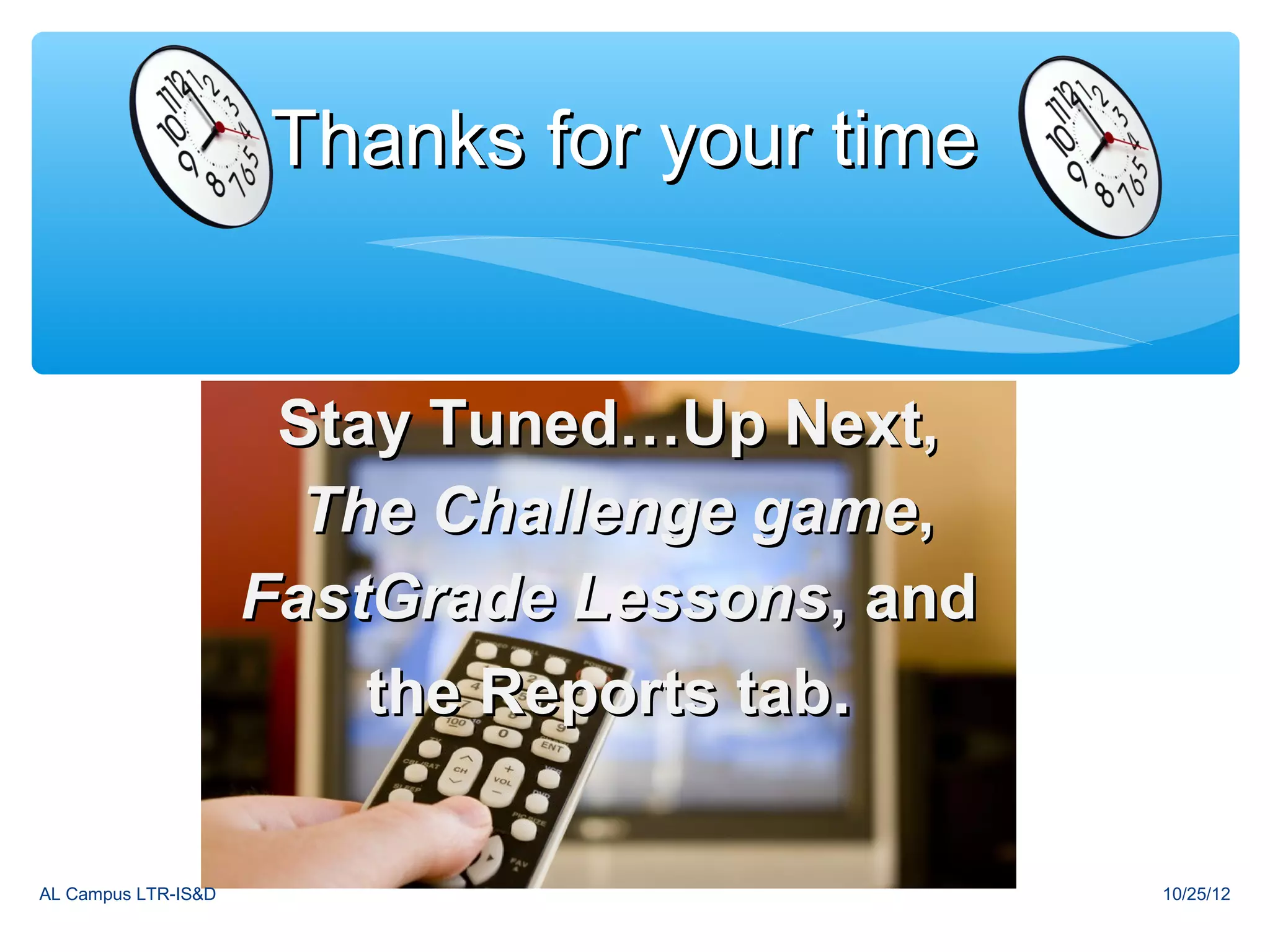 Thanks for your time


                      Stay Tuned…Up Next,
                       The Challenge game,
                     FastGrade Lessons, and
                         the Reports tab.

AL Campus LTR-IS&D                            10/25/12
 