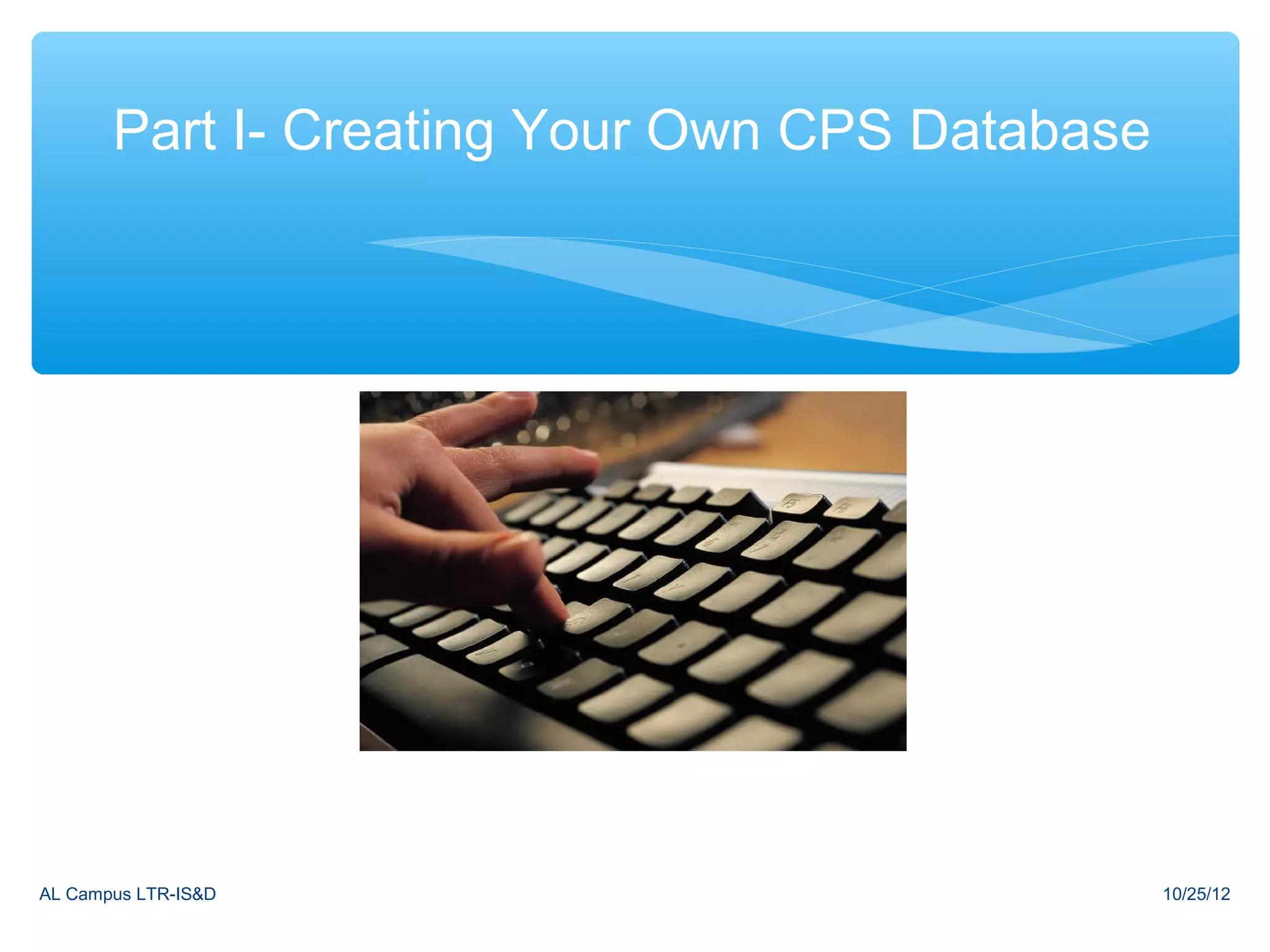 Part I- Creating Your Own CPS Database




AL Campus LTR-IS&D                              10/25/12
 