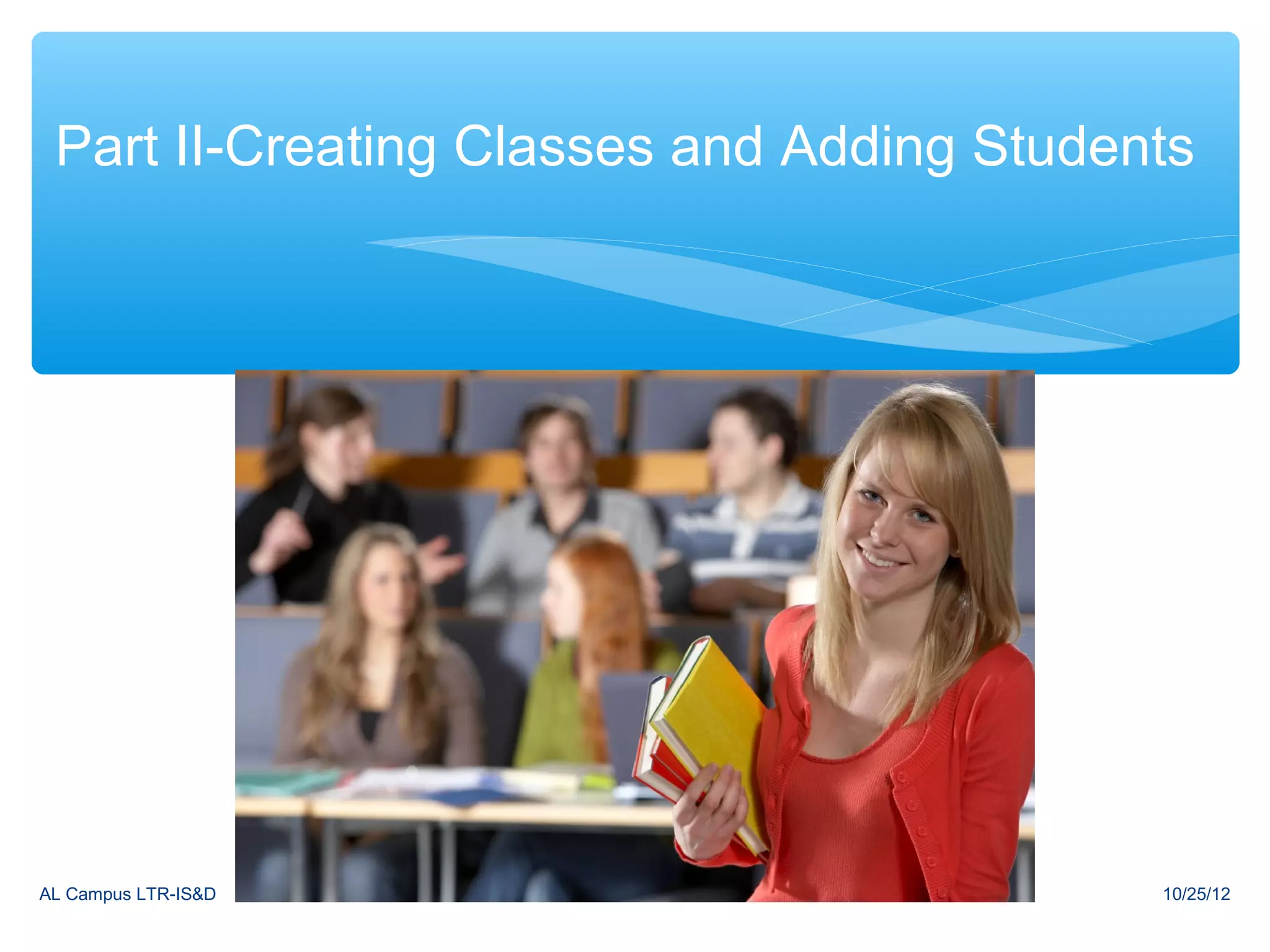 Part II-Creating Classes and Adding Students




AL Campus LTR-IS&D                         10/25/12
 