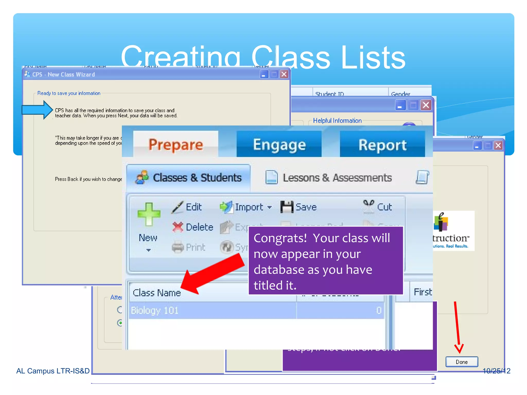 Creating Class Lists



                            Again, fill in
                         Clickrequired and Class
                                on New Congrats! Your class will
                           Fill in required
                            information
                          marked bynow appear in your
                            information *
                                        an
                         Choose Nodatabase as you have
                          marked by and*
                          and click Nextan
                         ChooseNext
                             click Other
                          and click Next it.
                                       titled
                         and click Next
                                           You do have the option of
                                           creating another class if you
                                           need to by repeating all these
                                           steps, if not click on Done.

AL Campus LTR-IS&D                                                          10/25/12
 