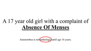 A 17 year old girl with a complaint of
Absence Of Menses
Amenorrhea is not pathologic until age 16 years.
 