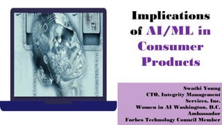 Implications
of AI/ML in
Consumer
Products
Swathi Young
CTO, Integrity Management
Services, Inc.
Women in AI Washington, D.C.
Ambassador
Forbes Technology Council Member
 