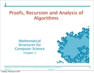 Proofs, Recursion and Analysis of
                      Algorithms



                     Mathematical
                     Structures for
                   Computer Science
                              Chapter 2




     Copyright © 2006 W.H. Freeman & Co. and modiﬁed by David Hyland-Wood, UMW 2010
     Section 2.2                                                Induction
Tuesday, February 9, 2010
 