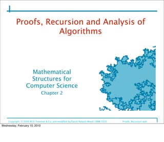 Proofs, Recursion and Analysis of
                     Algorithms




                    Mathematical
                    Structures for
                  Computer Science
                               Chapter 2




    Copyright © 2006 W.H. Freeman & Co. and modiﬁed by David Hyland-Wood, UMW 2010
   Proofs, Recursion and
    Analysis of Algorithms
Wednesday, February 10, 2010
 