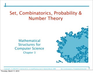Set, Combinatorics, Probability &
                   Number Theory



                     Mathematical
                     Structures for
                   Computer Science
                               Chapter 3




    Copyright © 2006 W.H. Freeman & Co. w/modiﬁcations by D. Hyland-Wood, UMW   Set, Combinatorics, Probability & Number
    Theory
Thursday, March 11, 2010
 