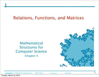 Relations, Functions, and Matrices




                     Mathematical
                     Structures for
                   Computer Science
                                Chapter 4




     Section 4.4 © 2006 W.H. Freeman & Co.
      Copyright                               MSCS Slides
   
          
                                                                 Functions   Functions
Tuesday, March 23, 2010
 
