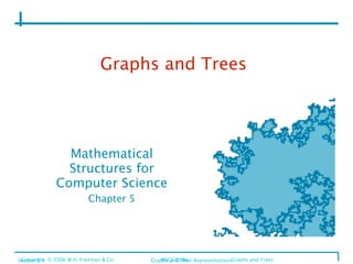 Graphs and Trees




                Mathematical
                Structures for
              Computer Science
                           Chapter 5




Section 5.1 © 2006 W.H. Freeman & Co.
 Copyright                               
   Graphs and Their RepresentationsGraphs and Trees
                                                MSCS Slides
 
 