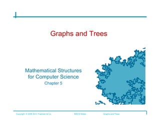 Graphs and Trees




        Mathematical Structures
         for Computer Science
                Chapter 5	





Copyright © 2006 W.H. Freeman & Co.    MSCS Slides   Graphs and Trees
 