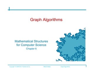 Graph Algorithms




        Mathematical Structures
         for Computer Science
                Chapter 6	





Copyright © 2006 W.H. Freeman & Co.     MSCS Slides   Graph Algorithms
 