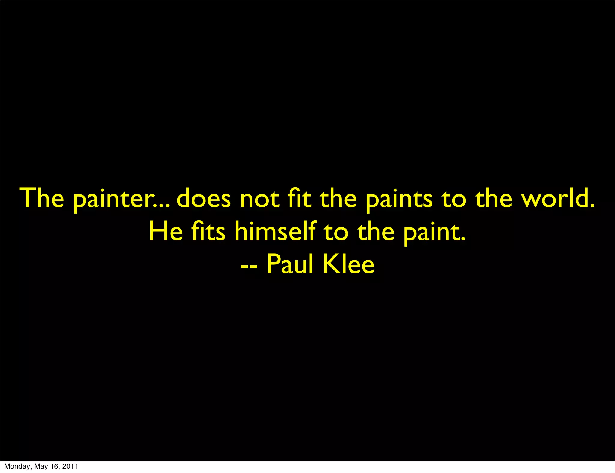 The painter... does not ﬁt the paints to the world.
              He ﬁts himself to the paint.
                       -- Paul Klee




Monday, May 16, 2011
 