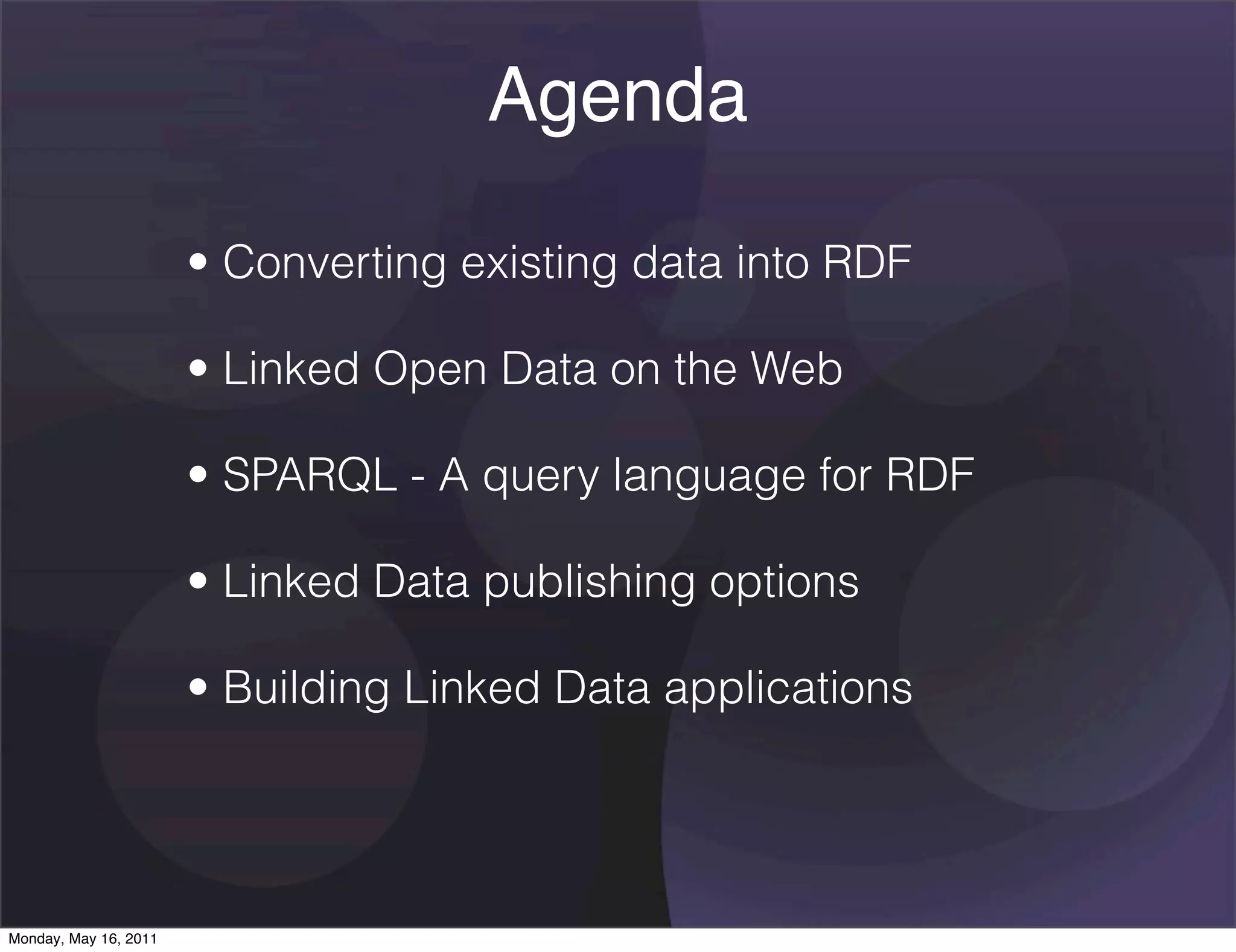Agenda

                       • Converting existing data into RDF

                       • Linked Open Data on the Web

                       • SPARQL - A query language for RDF

                       • Linked Data publishing options

                       • Building Linked Data applications




Monday, May 16, 2011
 