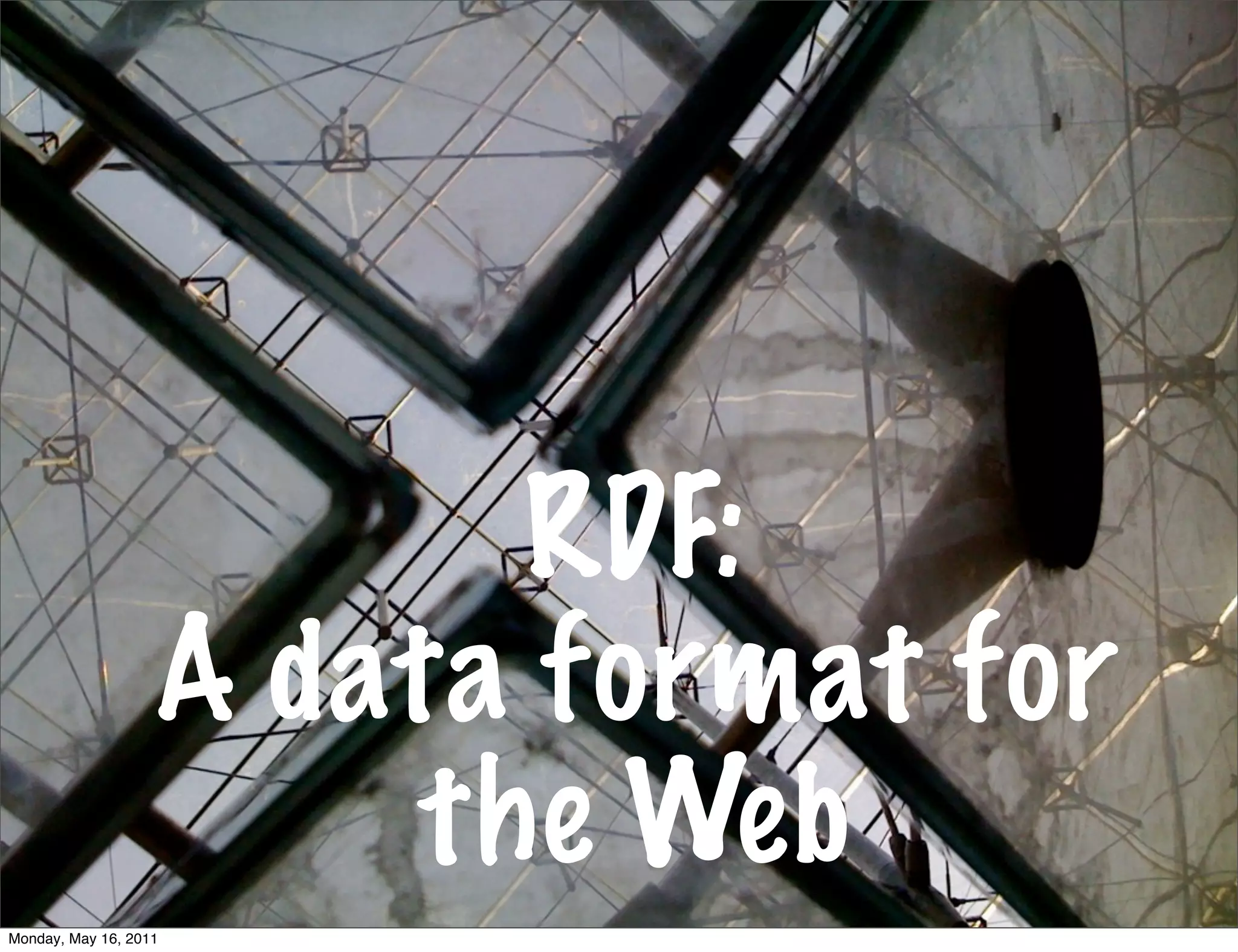 RDF:
                   A data format for
                        the Web
Monday, May 16, 2011
 
