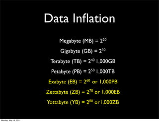 Data Inﬂation
                            Megabyte (MB) = 220
                            Gigabyte (GB) = 230
                        Terabyte (TB) = 240 1,000GB
                         Petabyte (PB) = 250 1,000TB
                       Exabyte (EB) = 260 or 1,000PB
                       Zettabyte (ZB) = 270 or 1,000EB
                       Yottabyte (YB) = 280 or1,000ZB


Monday, May 16, 2011
 