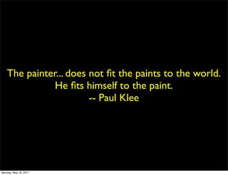 The painter... does not ﬁt the paints to the world.
              He ﬁts himself to the paint.
                       -- Paul Klee




Monday, May 16, 2011
 