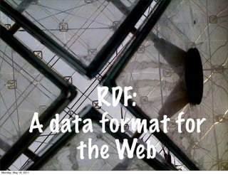 RDF:
                   A data format for
                        the Web
Monday, May 16, 2011
 