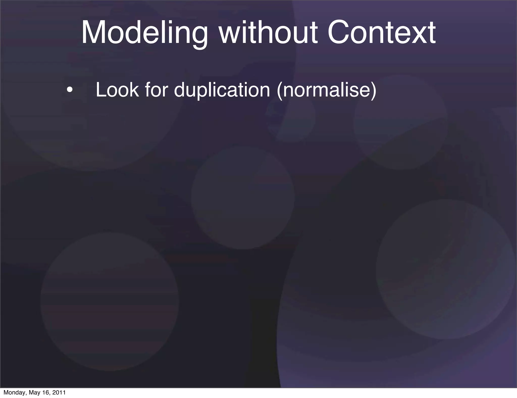 Modeling without Context
                   • Look for duplication (normalise)




Monday, May 16, 2011
 