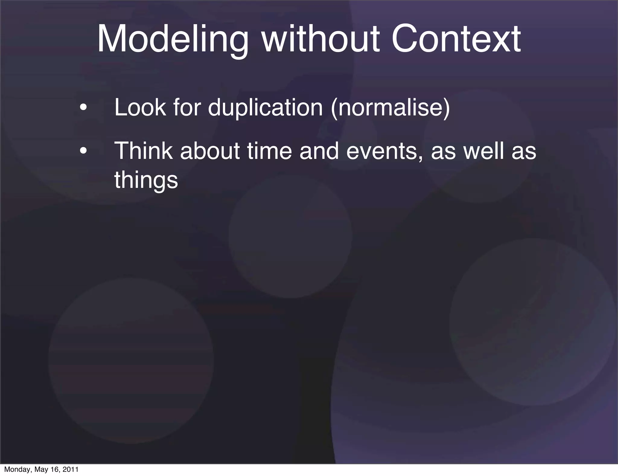 Modeling without Context
                   • Look for duplication (normalise)
                   • Think about time and events, as well as
                       things




Monday, May 16, 2011
 