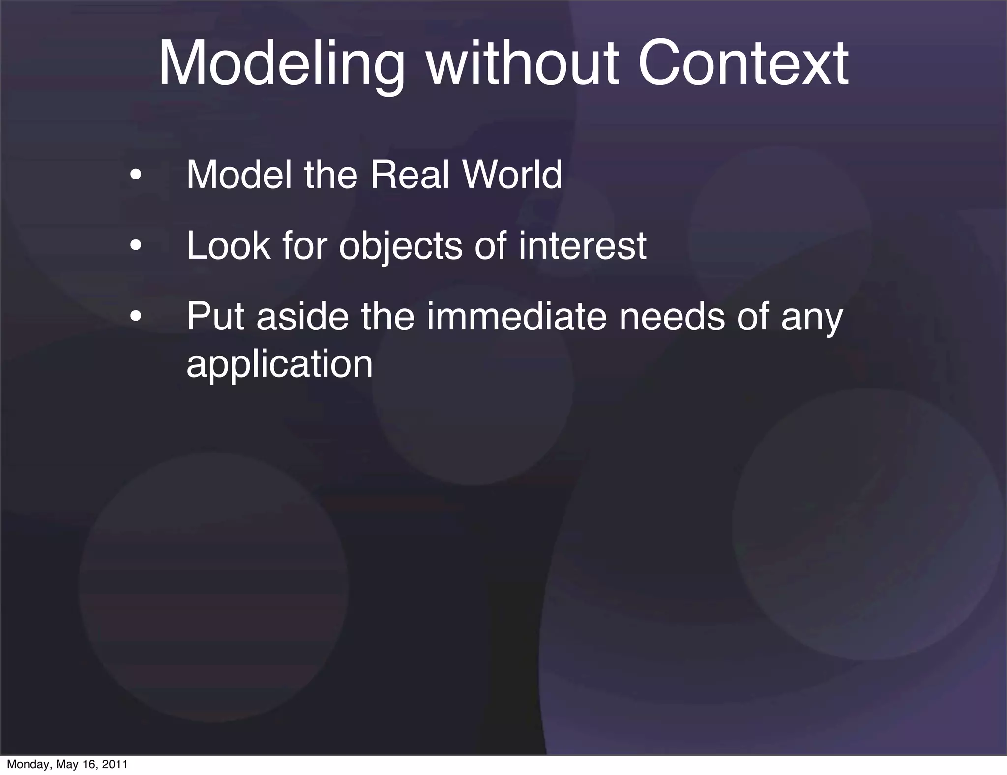 Modeling without Context
                   • Model the Real World
                   • Look for objects of interest
                   • Put aside the immediate needs of any
                       application




Monday, May 16, 2011
 