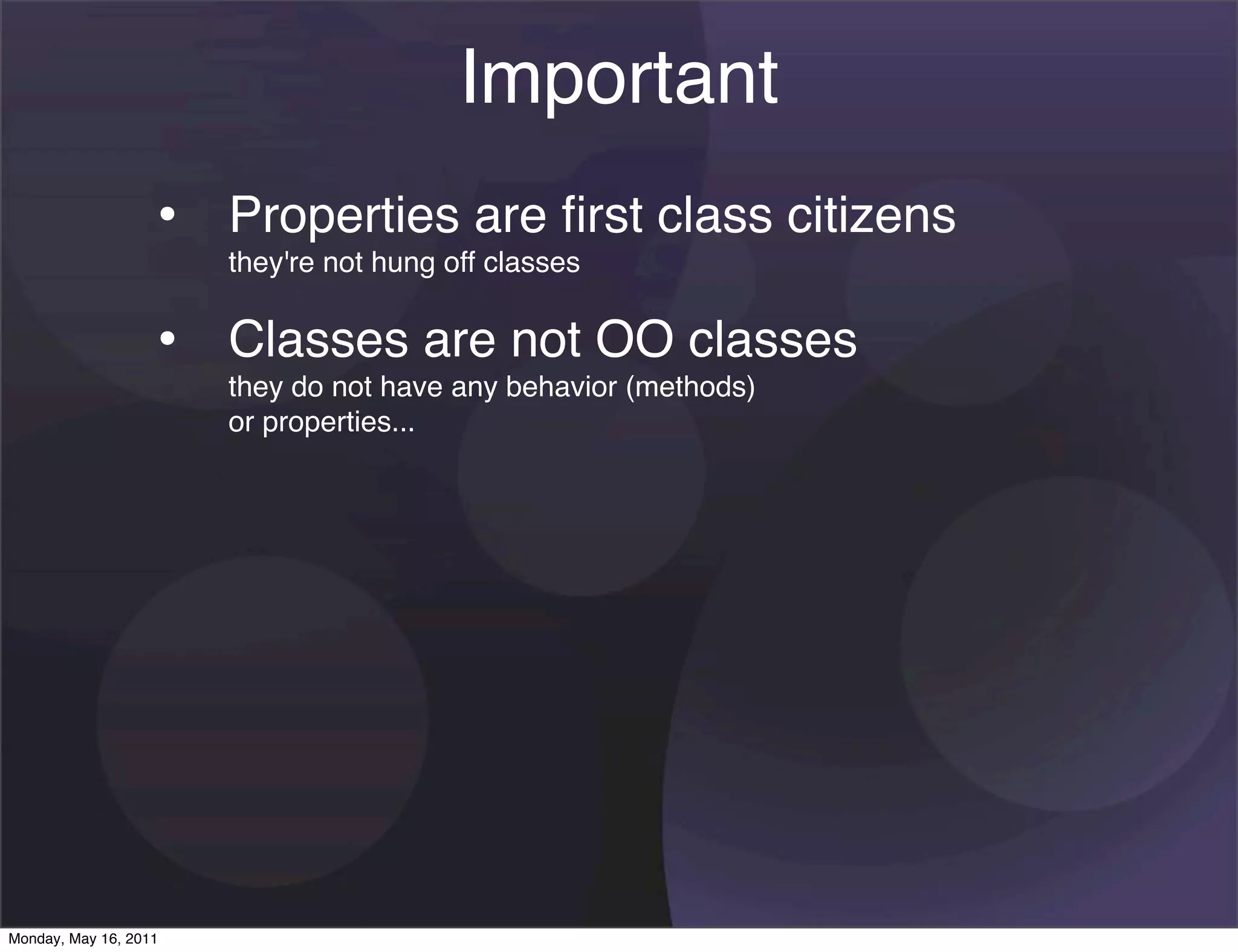 Important
                   • Properties are ﬁrst class citizens
                       they're not hung off classes


                   • Classes are not OO classes
                       they do not have any behavior (methods)
                       or properties...




Monday, May 16, 2011
 