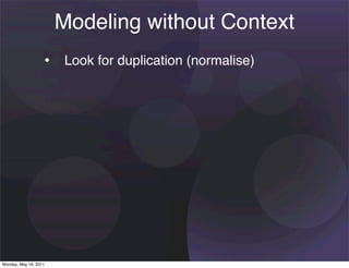Modeling without Context
                   • Look for duplication (normalise)




Monday, May 16, 2011
 
