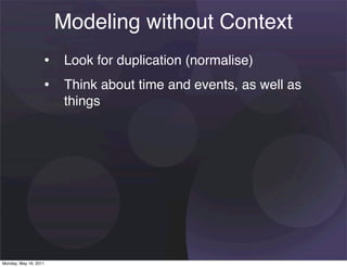 Modeling without Context
                   • Look for duplication (normalise)
                   • Think about time and events, as well as
                       things




Monday, May 16, 2011
 