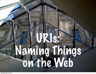 URIs:
                       Naming Things
                        on the Web
Monday, May 16, 2011
 