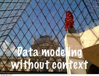 Data modeling
                 without context
Monday, May 16, 2011
 