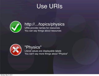Use URIs

                       http://.../topics/physics
                       URIs provide names for resources
                       You can say things about resources




                       "Physics"
                       Literal values are displayable labels
                       You can't say more things about "Physics"




Monday, May 16, 2011
 