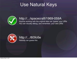 Use Natural Keys

                       http://.../spacecraft/1969-059A
                       Anyone working with the original data can 'guess' your URIs
                       You can visually debug, and remember, your own URIs




                       http://.../809c6e
                       Nobody can guess this




Monday, May 16, 2011
 