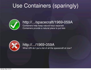 Use Containers (sparingly)

                          http://.../spacecraft/1969-059A
                          Containers help keep natural keys separate
                          Containers provide a natural place to put lists




                           http://.../1969-059A
                           What URI do I put a list of all the spacecraft at now?




Monday, May 16, 2011
 