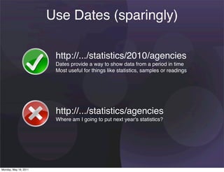 Use Dates (sparingly)

                        http://.../statistics/2010/agencies
                        Dates provide a way to show data from a period in time
                        Most useful for things like statistics, samples or readings




                        http://.../statistics/agencies
                        Where am I going to put next year's statistics?




Monday, May 16, 2011
 