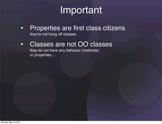 Important
                   • Properties are ﬁrst class citizens
                       they're not hung off classes


                   • Classes are not OO classes
                       they do not have any behavior (methods)
                       or properties...




Monday, May 16, 2011
 