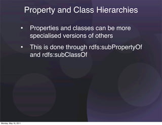 Property and Class Hierarchies

                   • Properties and classes can be more
                        specialised versions of others
                   • This is done through rdfs:subPropertyOf
                        and rdfs:subClassOf




Monday, May 16, 2011
 