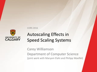 Autoscaling Effects in
Speed Scaling Systems
Carey Williamson
Department of Computer Science
(joint work with Maryam Elahi and Philipp Woelfel)
CORS 2016
 