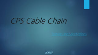 CPS Cable Chain
Features and Specifications
 