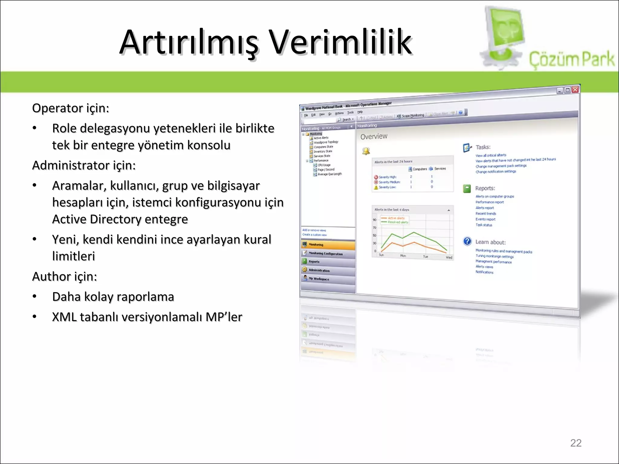 Artırılmış Verimlilik Operator  için: Role delegasyonu yetenekleri ile birlikte tek bir entegre yönetim konsolu Administrator  için: Aramalar, kullanıcı, grup ve bilgisayar hesapları için, istemci konfigurasyonu için  Active Directory  entegre Yeni, kendi kendini ince ayarlayan kural limitleri Author  için: Daha kolay raporlama XML  tabanlı versiyonlamalı  MP ’ler 