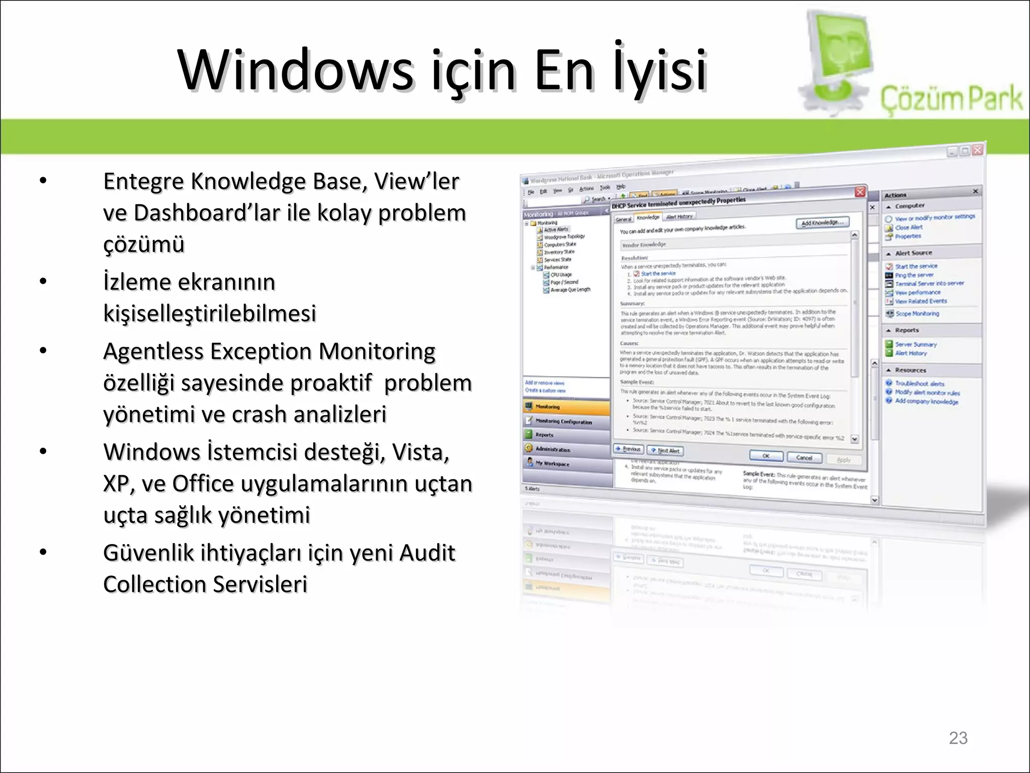 Windows  için En İyisi Entegre Knowledge Base, View’ler ve Dashboard’lar ile kolay problem çözümü İzleme ekranının kişiselleştirilebilmesi Agentless Exception Monitoring  özelliği sayesinde p roa ktif  problem  yönetimi ve crash analizleri   Windows  İstemcisi desteği,  Vista, XP,  ve  Office  uygulamalarının uçtan uçta sağlık yönetimi Güvenlik ihtiyaçları için yeni Audit Collection Servisleri 