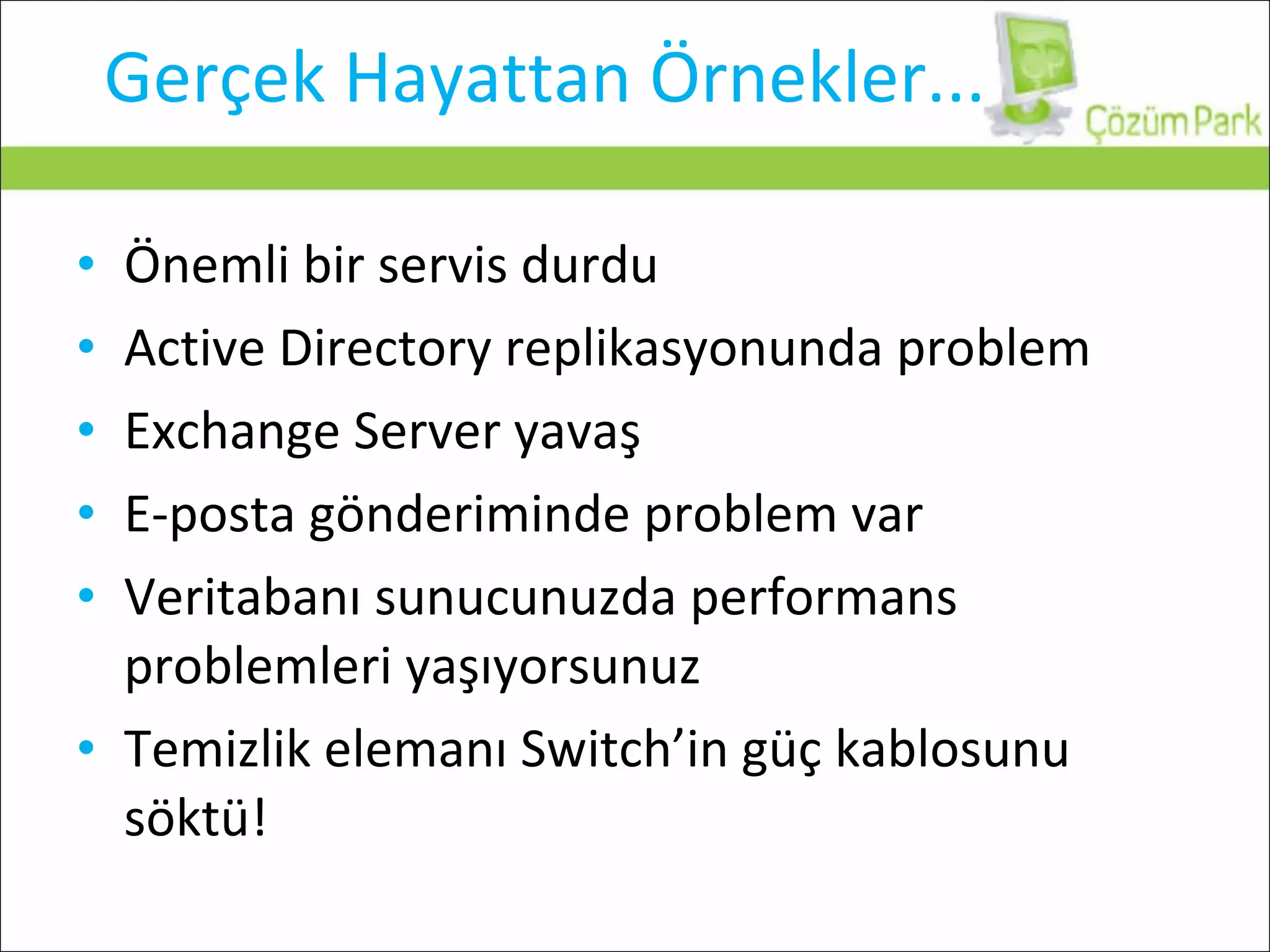 Gerçek Hayattan Örnekler... Önemli bir servis durdu Active Directory replikasyonunda problem Exchange Server yavaş E-posta gönderiminde problem var Veritabanı sunucunuzda performans problemleri yaşıyorsunuz Temizlik elemanı Switch’in güç kablosunu söktü! 