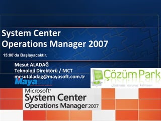 System Center  Operations  Manager 2007 Mesut ALADAĞ  Teknoloji Direktörü / MCT [email_address] 15:00’da Başlayacaktır. 
