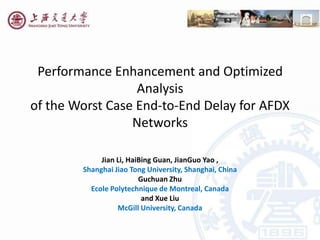 Performance Enhancement and Optimized
                  Analysis
of the Worst Case End-to-End Delay for AFDX
                 Networks

             Jian Li, HaiBing Guan, JianGuo Yao ,
        Shanghai Jiao Tong University, Shanghai, China
                         Guchuan Zhu
          Ecole Polytechnique de Montreal, Canada
                          and Xue Liu
                  McGill University, Canada
 
