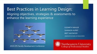 Best Practices in Learning Design:
Aligning objectives, strategies & assessments to
enhance the learning experience
ELIZABETH MAHLER
SHANNON ALPERT
BRITT WATWOOD
GRADUATE SCHOOL OF EDUCATION
2019 CPS Faculty Development Conference
 