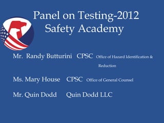 Panel on Testing-2012
•           Safety Academy

    Mr. Randy Butturini CPSC   Office of Hazard Identification &

                                Reduction


    Ms. Mary House CPSC   Office of General Counsel


    Mr. Quin Dodd   Quin Dodd LLC
 